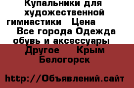 Купальники для  художественной гимнастики › Цена ­ 8 500 - Все города Одежда, обувь и аксессуары » Другое   . Крым,Белогорск